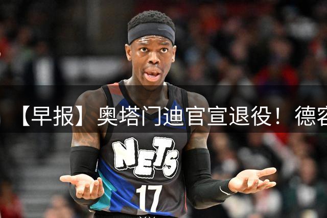 【早报】奥塔门迪官宣退役！德容韧带撕裂恐将缺阵！