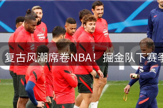 复古风潮席卷NBA！掘金队下赛季将穿回ABA时期的经典橙色战袍