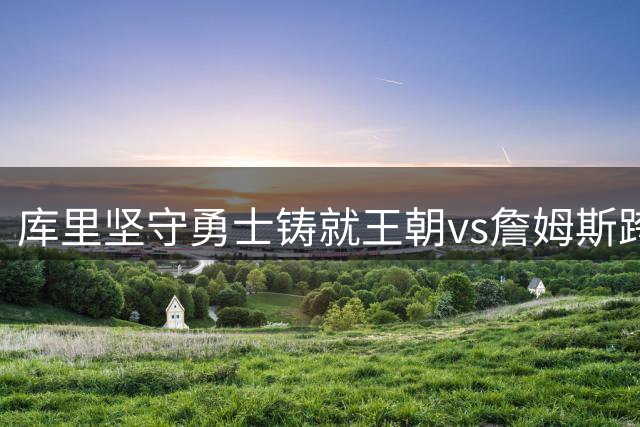 库里坚守勇士铸就王朝vs詹姆斯跨队夺冠 两种伟大如何定义？