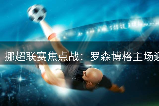 挪超联赛焦点战：罗森博格主场迎战低迷腓特烈斯塔