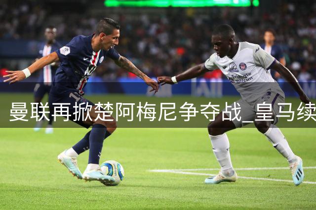 曼联再掀楚阿梅尼争夺战 皇马续约僵局现转机