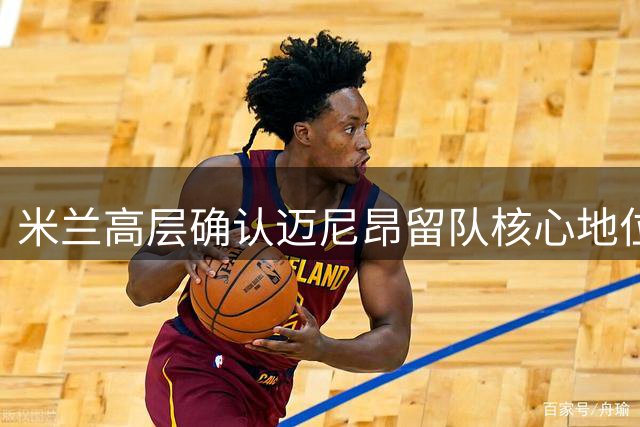 米兰高层确认迈尼昂留队核心地位 法国国门社交媒体风波引热议
