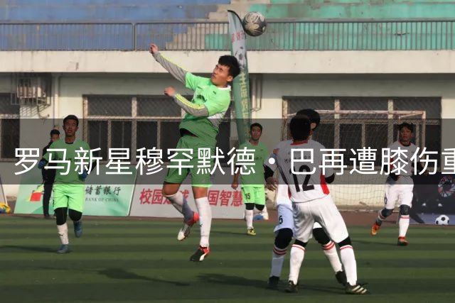 罗马新星穆罕默德·巴再遭膝伤重创，职业生涯面临严峻考验