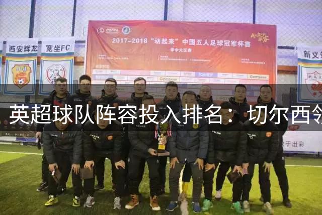 英超球队阵容投入排名：切尔西领跑，曼城紧随其后
