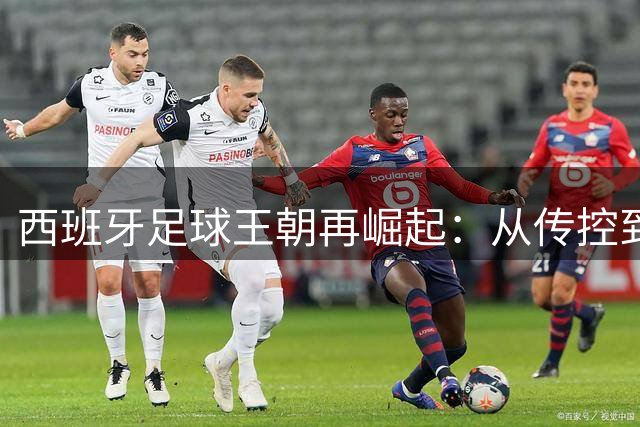 西班牙足球王朝再崛起：从传控到全能进化的制胜密码