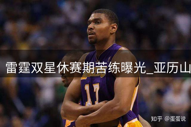 雷霆双星休赛期苦练曝光 亚历山大携新秀麦凯恩备战新赛季