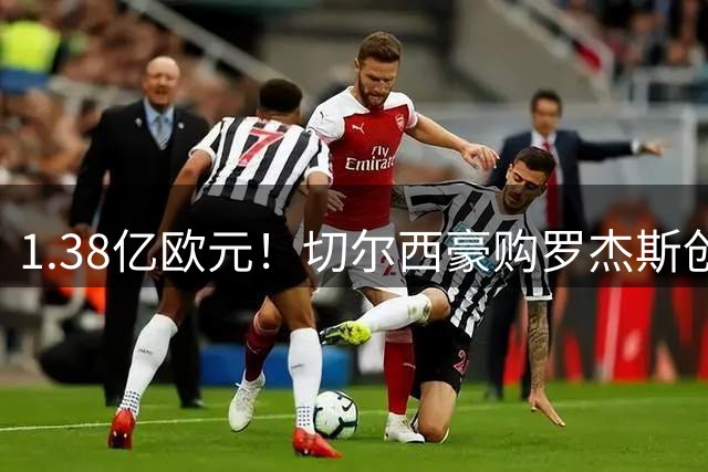 1.38亿欧元！切尔西豪购罗杰斯创英格兰足坛三项转会纪录