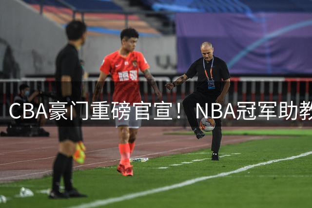 CBA豪门重磅官宣！NBA冠军助教空降广州 曾调教杜兰特欧文