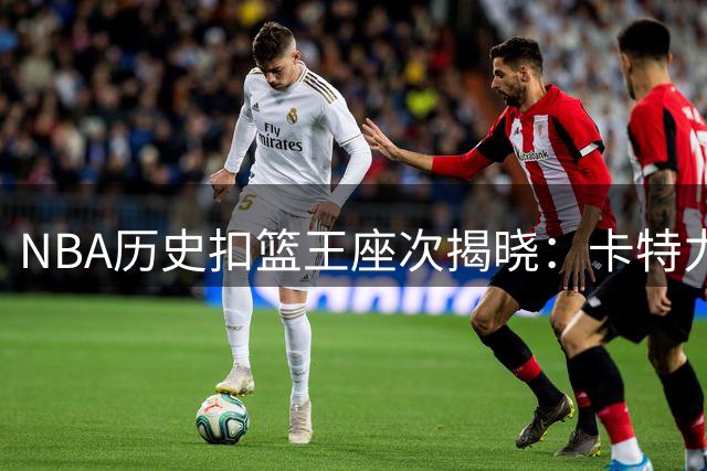 NBA历史扣篮王座次揭晓：卡特力压乔丹登顶 詹姆斯跻身前十
